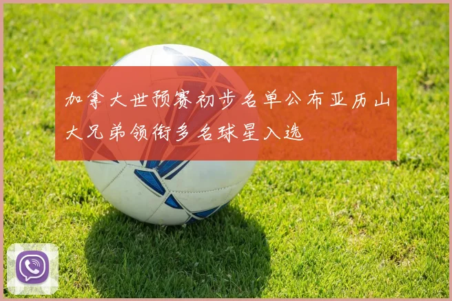 加拿大世预赛初步名单公布亚历山大兄弟领衔多名球星入选
