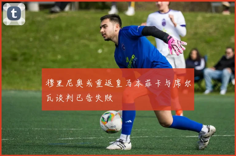 穆里尼奥或重返皇马本菲卡与席尔瓦谈判已告失败