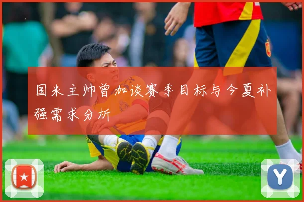 国米主帅曾加谈赛季目标与今夏补强需求分析