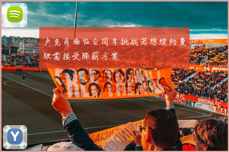 卢克肖面临合同年挑战若想续约曼联需接受降薪方案