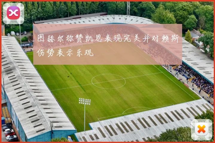 图赫尔称赞凯恩表现完美并对赖斯伤势表示乐观
