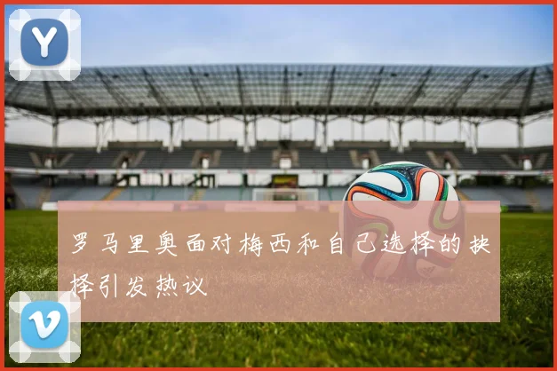罗马里奥面对梅西和自己选择的抉择引发热议