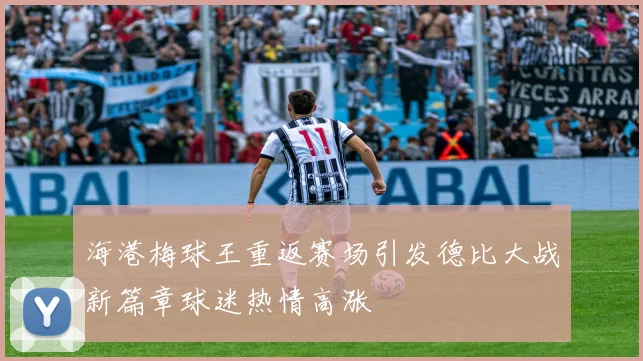 海港梅球王重返赛场引发德比大战新篇章球迷热情高涨