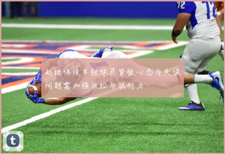 赵继伟谈年轻球员紧张心态与失误问题需加强放松与执行力