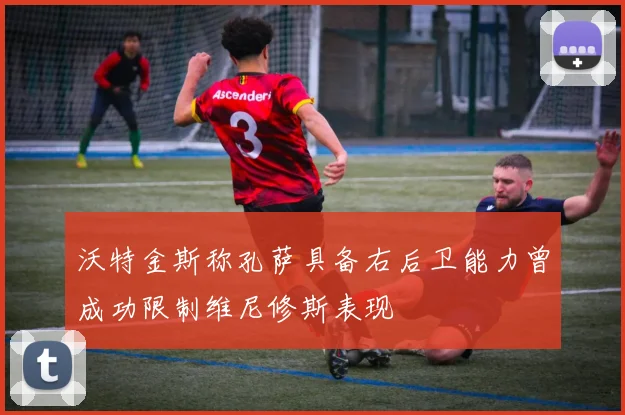 沃特金斯称孔萨具备右后卫能力曾成功限制维尼修斯表现