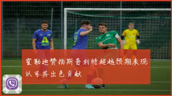 霍勒迪赞扬斯普利特超越预期表现认可其出色贡献