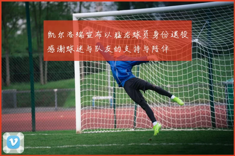 凯尔洛瑞宣布以猛龙球员身份退役感谢球迷与队友的支持与陪伴