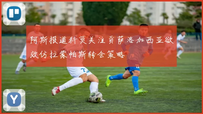 阿斯报道科莫关注贡萨洛加西亚欲效仿拉蒙帕斯转会策略