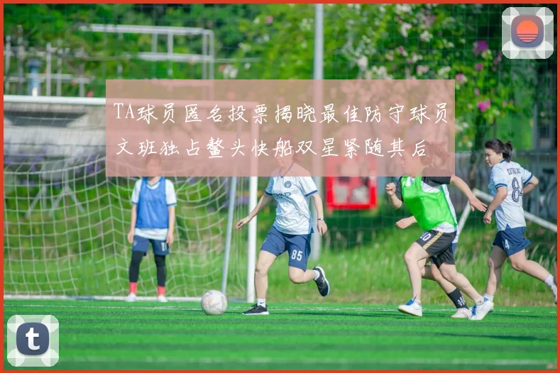 TA球员匿名投票揭晓最佳防守球员文班独占鳌头快船双星紧随其后