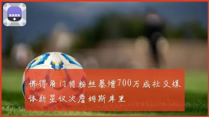 佛得角门将粉丝暴增700万成社交媒体新星仅次詹姆斯库里