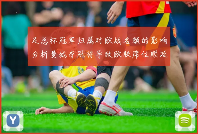 足总杯冠军归属对欧战名额的影响分析曼城夺冠将导致欧联席位顺延