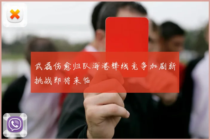 武磊伤愈归队海港锋线竞争加剧新挑战即将来临
