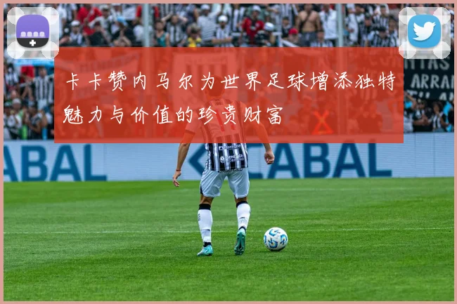 卡卡赞内马尔为世界足球增添独特魅力与价值的珍贵财富