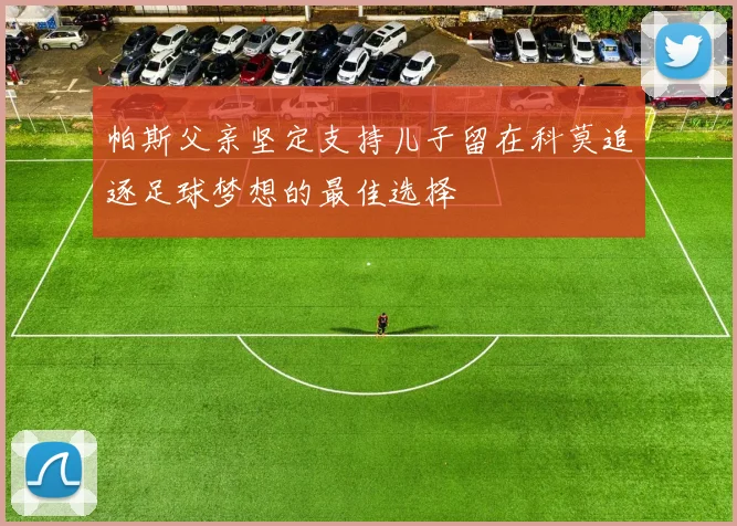 帕斯父亲坚定支持儿子留在科莫追逐足球梦想的最佳选择