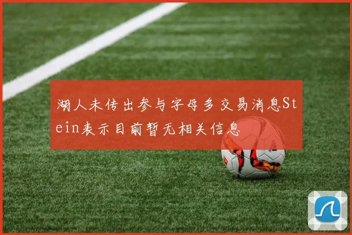 湖人未传出参与字母多交易消息Stein表示目前暂无相关信息