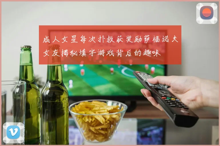 成人女星每次扑救获奖励萨福诺夫女友揭秘填字游戏背后的趣味