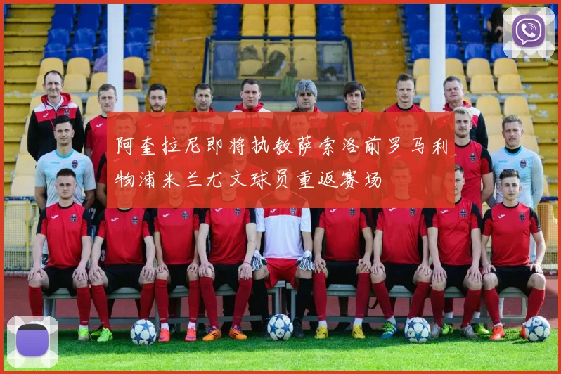 阿奎拉尼即将执教萨索洛前罗马利物浦米兰尤文球员重返赛场