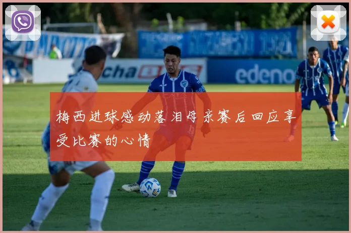 梅西进球感动落泪母亲赛后回应享受比赛的心情