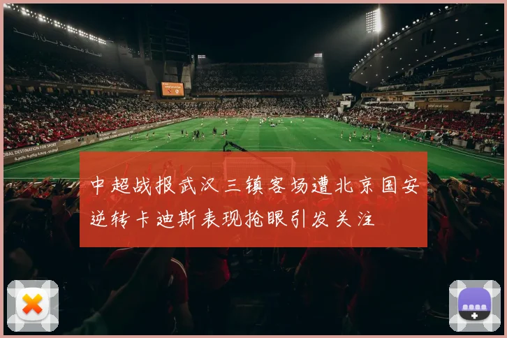 中超战报武汉三镇客场遭北京国安逆转卡迪斯表现抢眼引发关注
