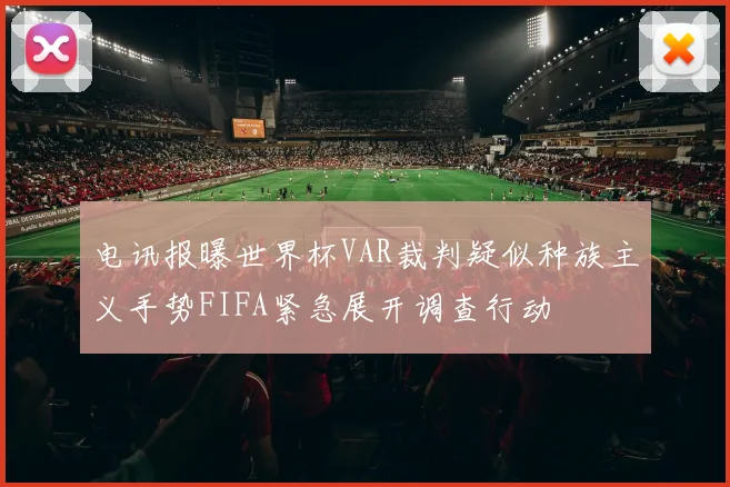 电讯报曝世界杯VAR裁判疑似种族主义手势FIFA紧急展开调查行动