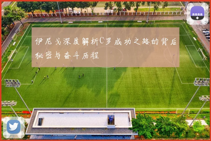 伊尼戈深度解析C罗成功之路的背后秘密与奋斗历程