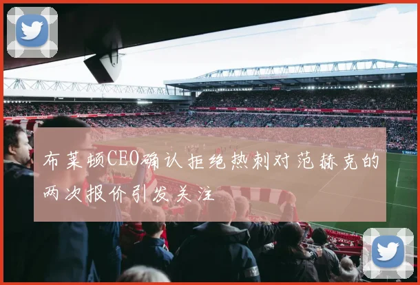 布莱顿CEO确认拒绝热刺对范赫克的两次报价引发关注