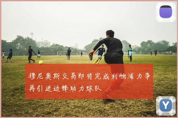 穆尼奥斯交易即将完成利物浦力争再引进边锋助力球队