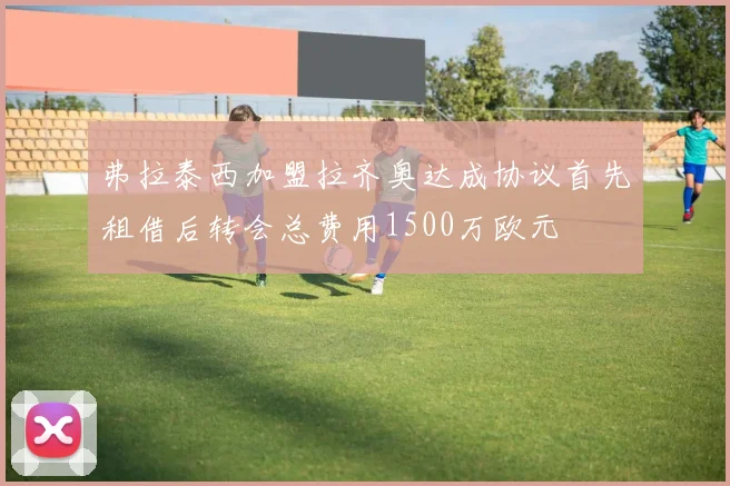 弗拉泰西加盟拉齐奥达成协议首先租借后转会总费用1500万欧元