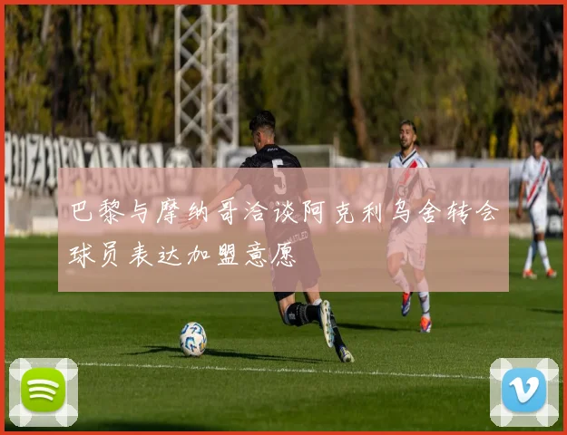 巴黎与摩纳哥洽谈阿克利乌舍转会球员表达加盟意愿