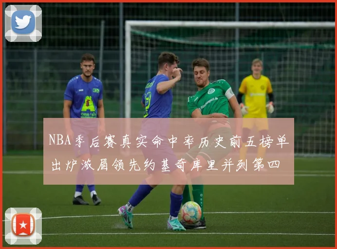 NBA季后赛真实命中率历史前五榜单出炉浓眉领先约基奇库里并列第四