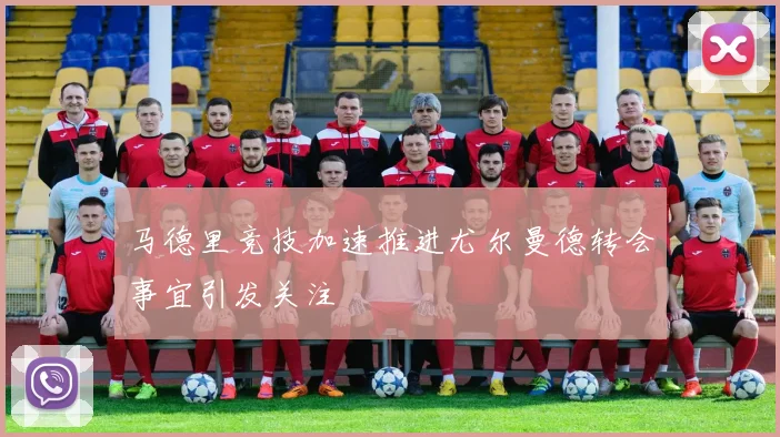 马德里竞技加速推进尤尔曼德转会事宜引发关注