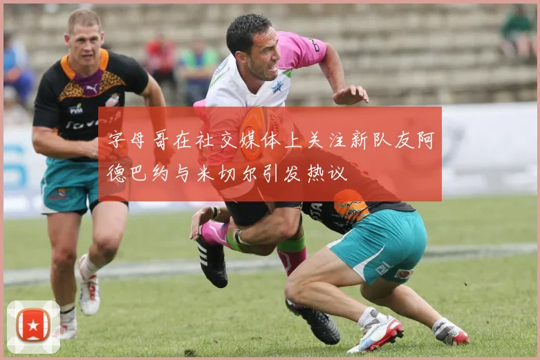 字母哥在社交媒体上关注新队友阿德巴约与米切尔引发热议