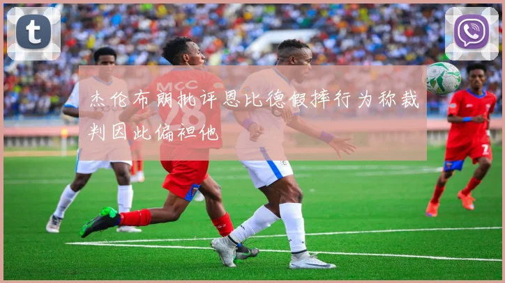 杰伦布朗批评恩比德假摔行为称裁判因此偏袒他