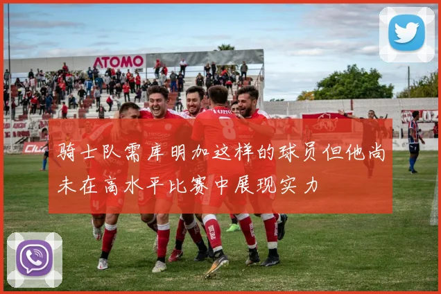 骑士队需库明加这样的球员但他尚未在高水平比赛中展现实力