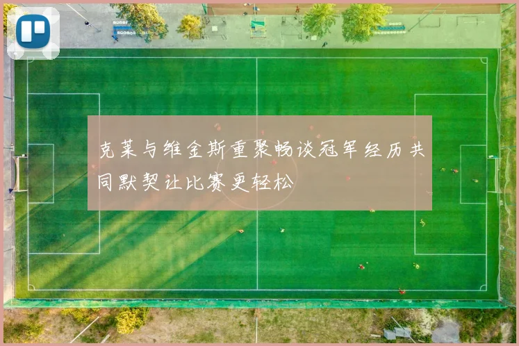 克莱与维金斯重聚畅谈冠军经历共同默契让比赛更轻松