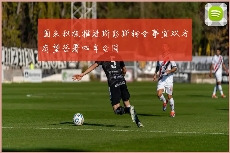 国米积极推进斯彭斯转会事宜双方有望签署四年合同