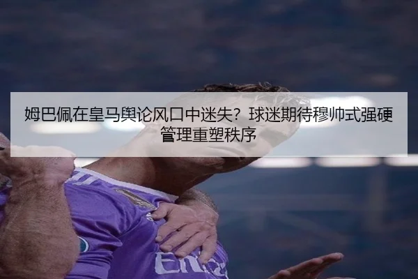 姆巴佩在皇马舆论风口中迷失？球迷期待穆帅式强硬管理重塑秩序