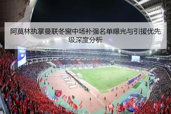 阿莫林执掌曼联冬窗中场补强名单曝光与引援优先级深度分析